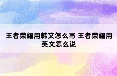 王者荣耀用韩文怎么写 王者荣耀用英文怎么说